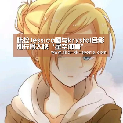 妹控Jessica晒与krystal合影别长得太快‘星空体育’(图1) 星空体育官网入口