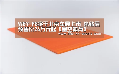 WEY P8将于北京车展上市 补贴后预售价26万元起【星空体育】(图1) 星空体育官网入口