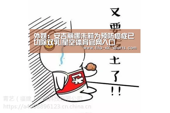 外媒:安吉丽娜朱莉为预防癌症已切除双乳|星空体育官网入口(图2) 星空体育官网入口